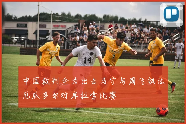 中国裁判全力出击马宁与周飞执法厄瓜多尔对库拉索比赛