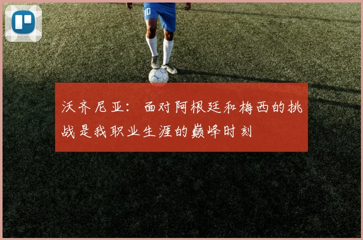 沃齐尼亚：面对阿根廷和梅西的挑战是我职业生涯的巅峰时刻