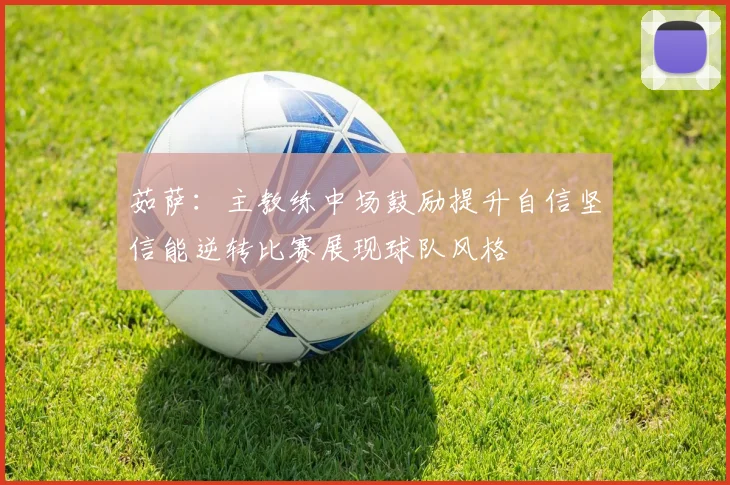 茹萨：主教练中场鼓励提升自信坚信能逆转比赛展现球队风格