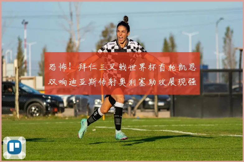 恐怖！拜仁三叉戟世界杯首轮凯恩双响迪亚斯传射奥利塞助攻展现强大实力