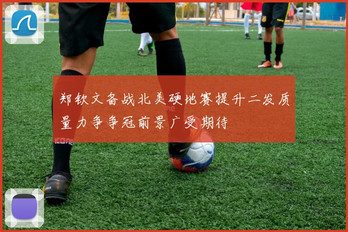 郑钦文备战北美硬地赛提升二发质量力争争冠前景广受期待