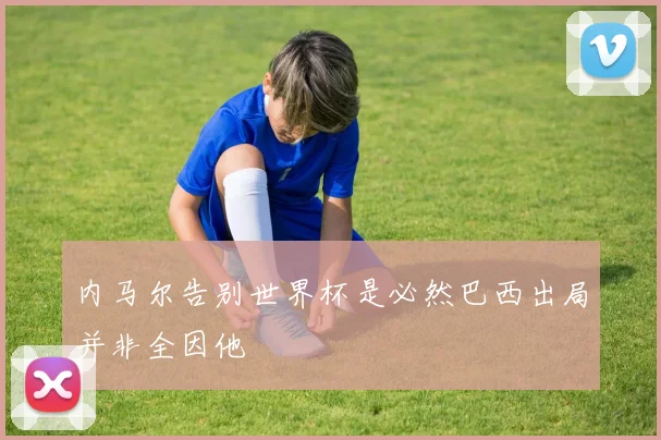 内马尔告别世界杯是必然巴西出局并非全因他