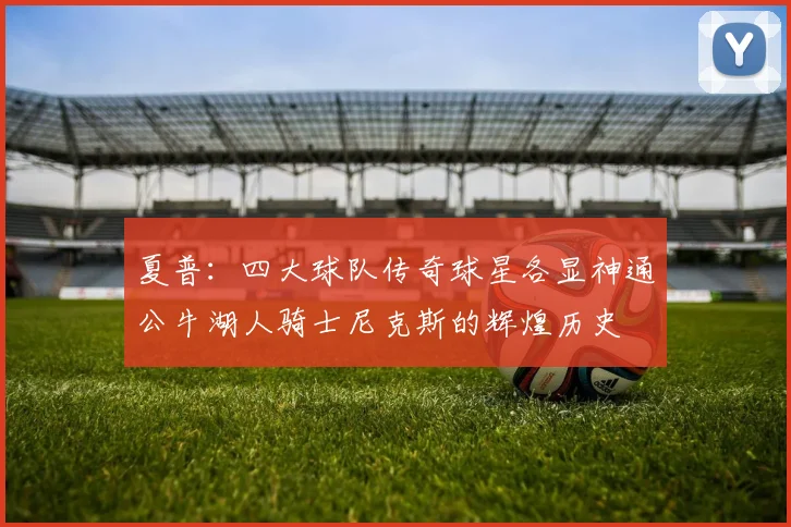 夏普：四大球队传奇球星各显神通公牛湖人骑士尼克斯的辉煌历史