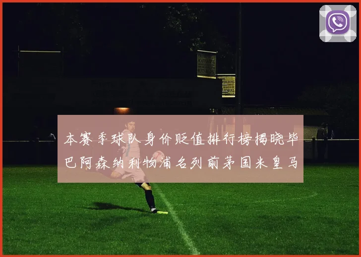 本赛季球队身价贬值排行榜揭晓毕巴阿森纳利物浦名列前茅国米皇马紧随其后