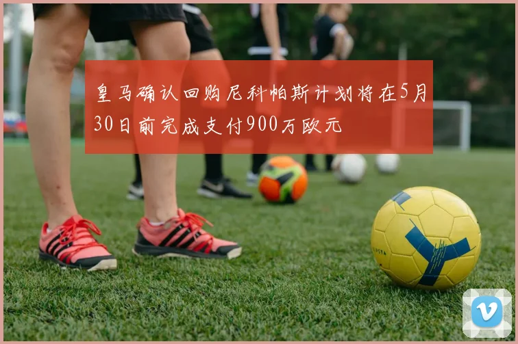 皇马确认回购尼科帕斯计划将在5月30日前完成支付900万欧元