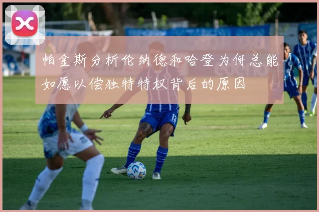 帕金斯分析伦纳德和哈登为何总能如愿以偿独特特权背后的原因