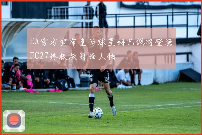 EA官方宣布皇马球星姆巴佩将登场FC27终极版封面人物