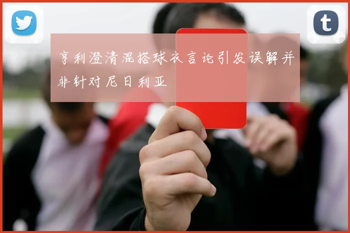 亨利澄清混搭球衣言论引发误解并非针对尼日利亚