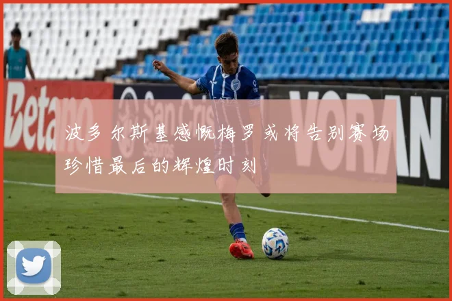 波多尔斯基感慨梅罗或将告别赛场珍惜最后的辉煌时刻