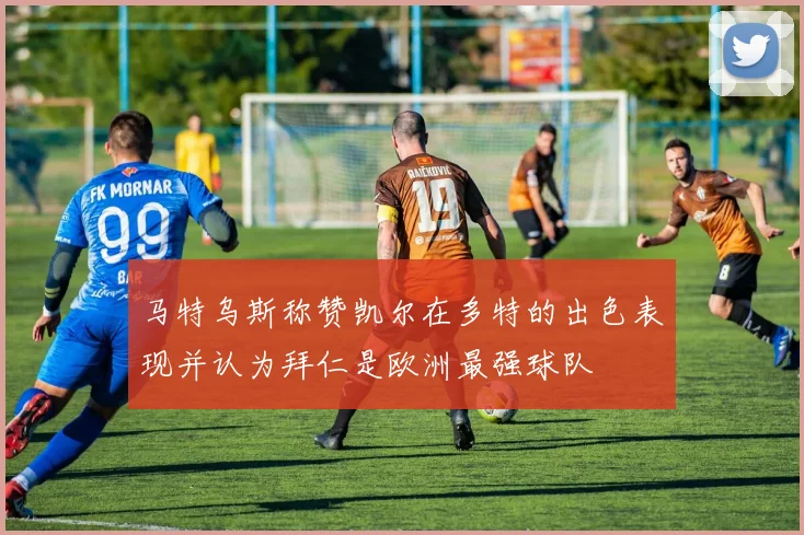 马特乌斯称赞凯尔在多特的出色表现并认为拜仁是欧洲最强球队