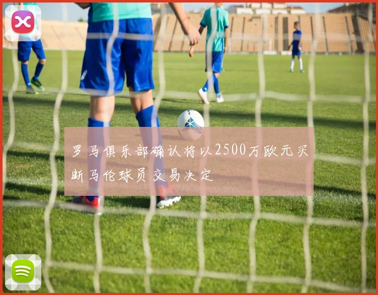 罗马俱乐部确认将以2500万欧元买断马伦球员交易决定