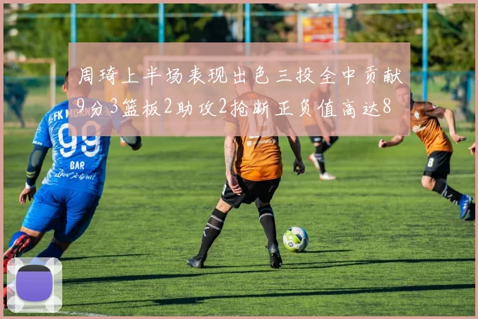 周琦上半场表现出色三投全中贡献9分3篮板2助攻2抢断正负值高达8