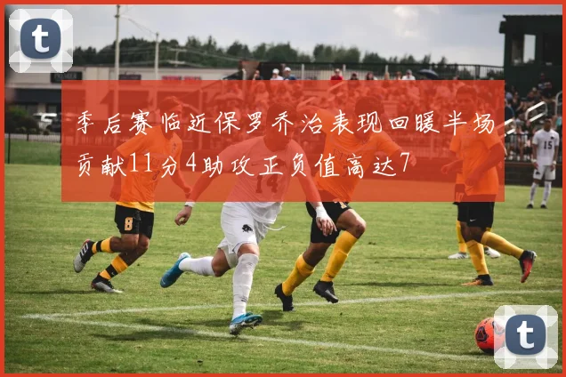 季后赛临近保罗乔治表现回暖半场贡献11分4助攻正负值高达7