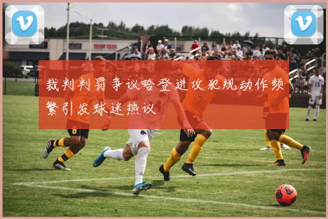 裁判判罚争议哈登进攻犯规动作频繁引发球迷热议