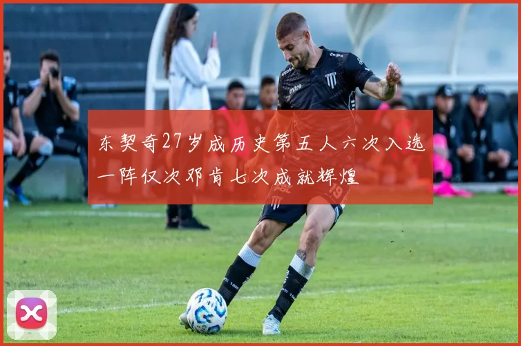 东契奇27岁成历史第五人六次入选一阵仅次邓肯七次成就辉煌