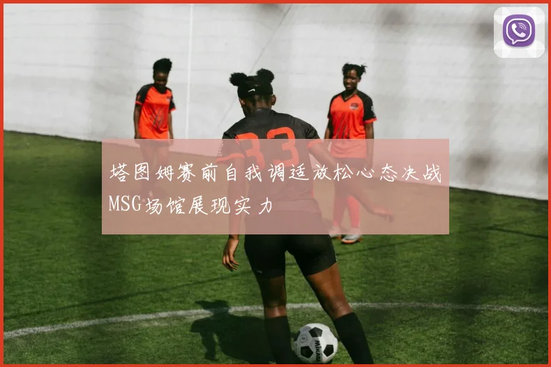 塔图姆赛前自我调适放松心态决战MSG场馆展现实力