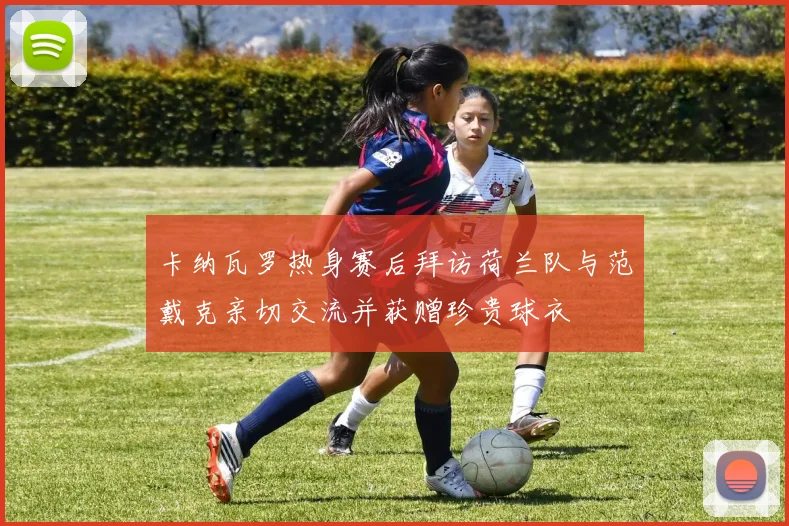 卡纳瓦罗热身赛后拜访荷兰队与范戴克亲切交流并获赠珍贵球衣