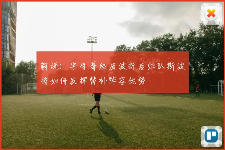 解说：字母哥经历波折后归队斯波将如何发挥替补阵容优势