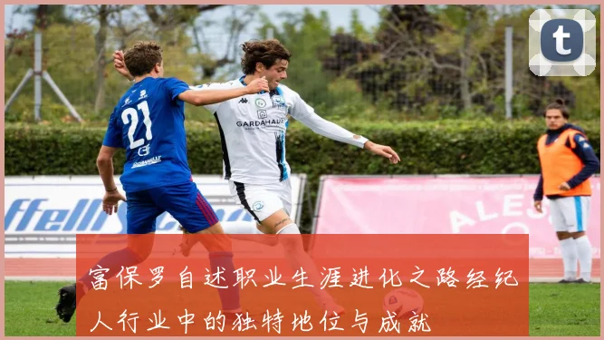 富保罗自述职业生涯进化之路经纪人行业中的独特地位与成就