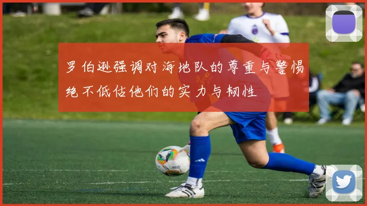 罗伯逊强调对海地队的尊重与警惕绝不低估他们的实力与韧性