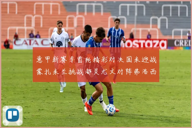 意甲新赛季首轮精彩对决国米迎战蒙扎米兰挑战都灵尤文对阵弗洛西诺内