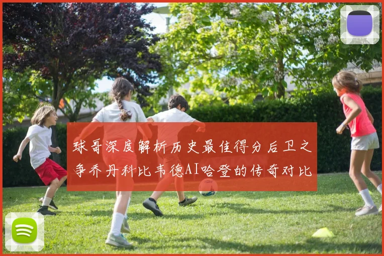 球哥深度解析历史最佳得分后卫之争乔丹科比韦德AI哈登的传奇对比