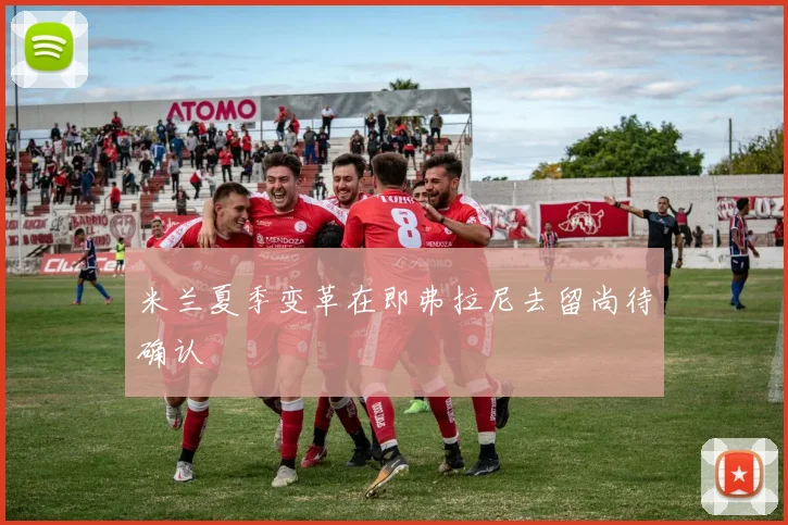米兰夏季变革在即弗拉尼去留尚待确认