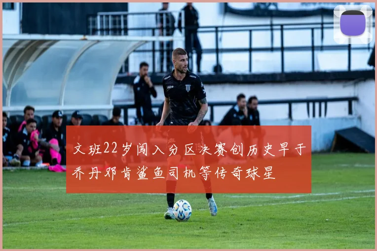 文班22岁闯入分区决赛创历史早于乔丹邓肯鲨鱼司机等传奇球星