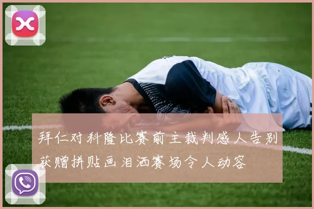 拜仁对科隆比赛前主裁判感人告别获赠拼贴画泪洒赛场令人动容