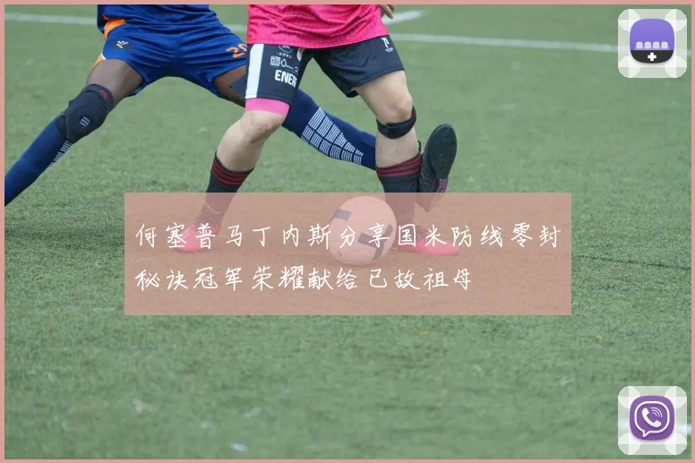 何塞普马丁内斯分享国米防线零封秘诀冠军荣耀献给已故祖母