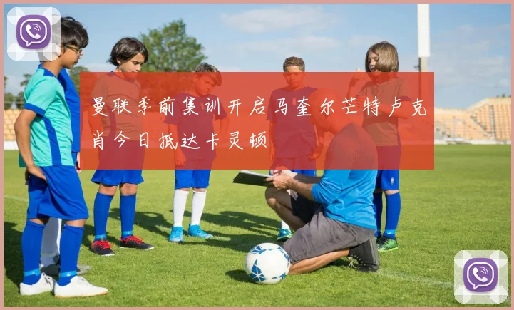 曼联季前集训开启马奎尔芒特卢克肖今日抵达卡灵顿