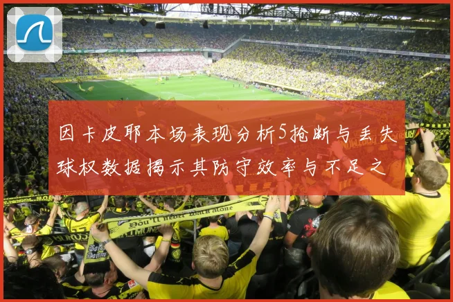 因卡皮耶本场表现分析5抢断与丢失球权数据揭示其防守效率与不足之处