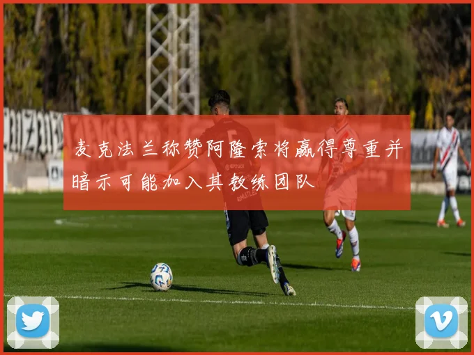 麦克法兰称赞阿隆索将赢得尊重并暗示可能加入其教练团队