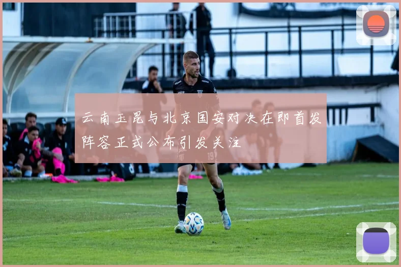 云南玉昆与北京国安对决在即首发阵容正式公布引发关注