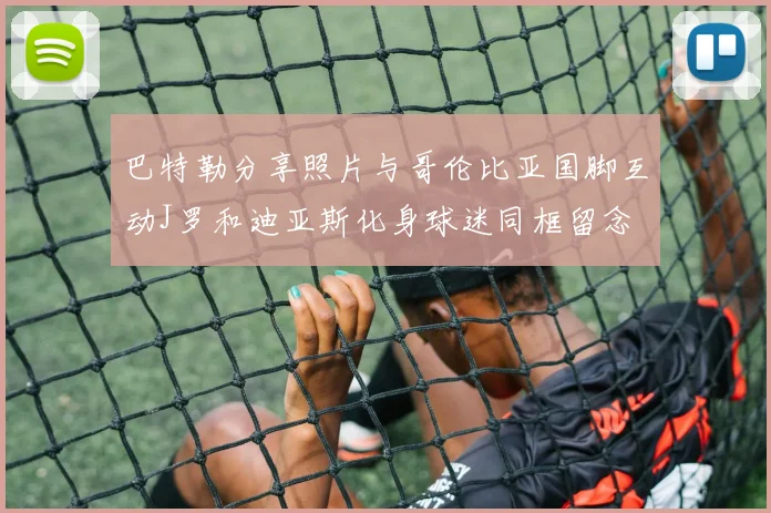 巴特勒分享照片与哥伦比亚国脚互动J罗和迪亚斯化身球迷同框留念
