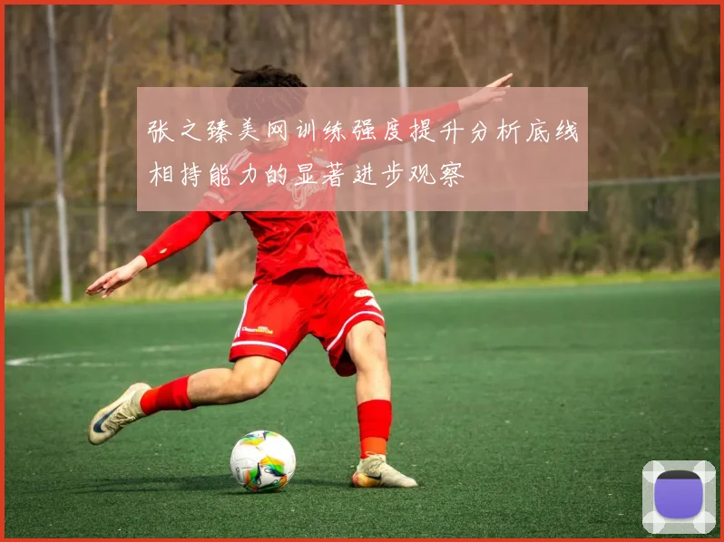 张之臻美网训练强度提升分析底线相持能力的显著进步观察