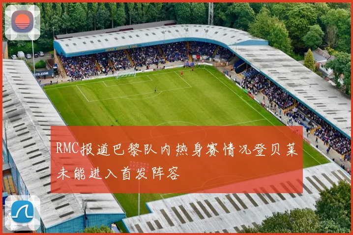 RMC报道巴黎队内热身赛情况登贝莱未能进入首发阵容
