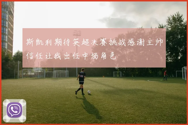 斯凯利期待英超决赛挑战感谢主帅信任让我出任中场角色