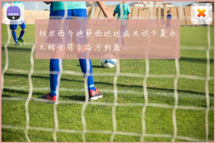 切尔西与迪萨西达达成共识今夏永久转会符合各方利益