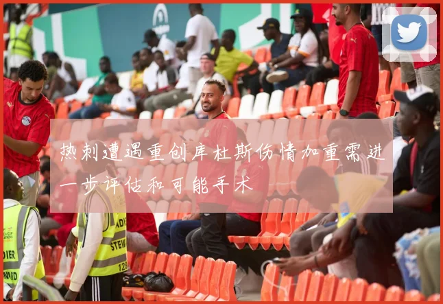 热刺遭遇重创库杜斯伤情加重需进一步评估和可能手术