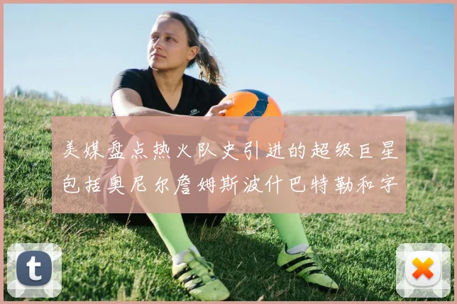 美媒盘点热火队史引进的超级巨星包括奥尼尔詹姆斯波什巴特勒和字母哥
