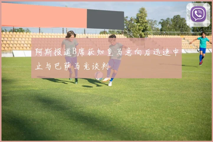 阿斯报道B席获知皇马意向后迅速中止与巴萨马竞谈判