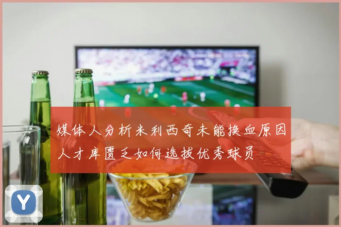 媒体人分析米利西奇未能换血原因人才库匮乏如何选拔优秀球员