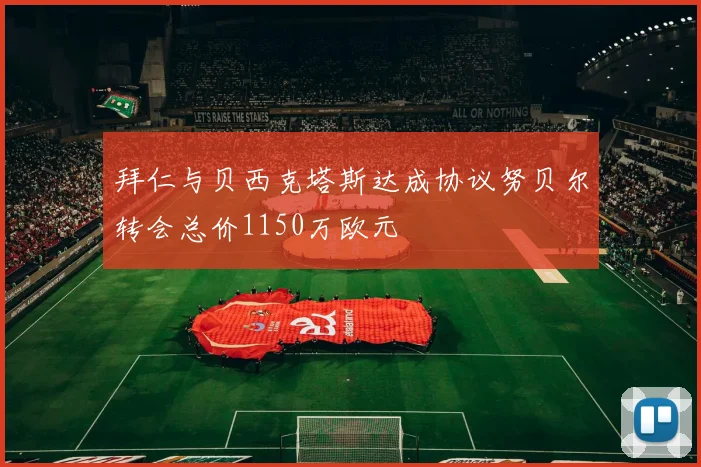 拜仁与贝西克塔斯达成协议努贝尔转会总价1150万欧元