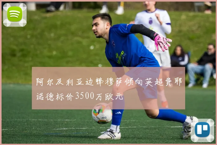 阿尔及利亚边锋穆萨倾向英超费耶诺德标价3500万欧元